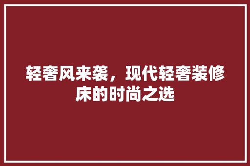 轻奢风来袭，现代轻奢装修床的时尚之选