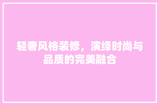 轻奢风格装修，演绎时尚与品质的完美融合