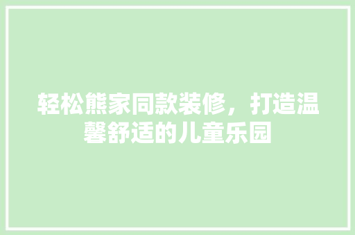 轻松熊家同款装修，打造温馨舒适的儿童乐园