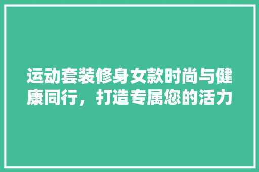 运动套装修身女款时尚与健康同行，打造专属您的活力造型