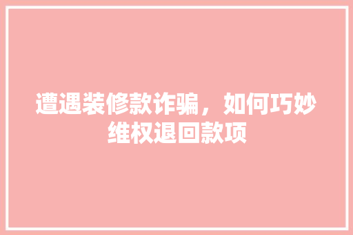 遭遇装修款诈骗，如何巧妙维权退回款项