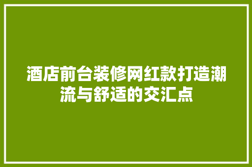 酒店前台装修网红款打造潮流与舒适的交汇点