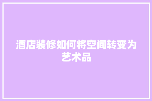 酒店装修如何将空间转变为艺术品