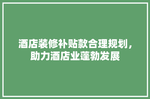 酒店装修补贴款合理规划，助力酒店业蓬勃发展