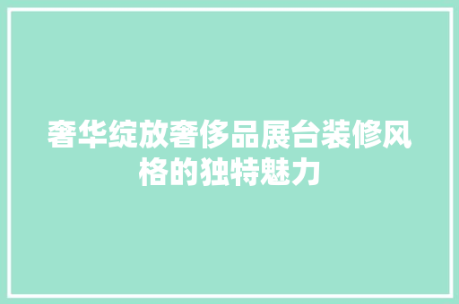 奢华绽放奢侈品展台装修风格的独特魅力