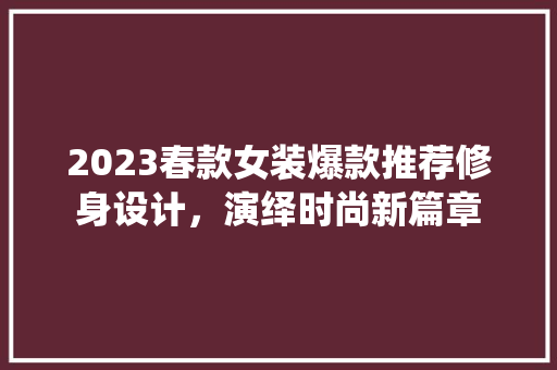 2023春款女装爆款推荐修身设计，演绎时尚新篇章