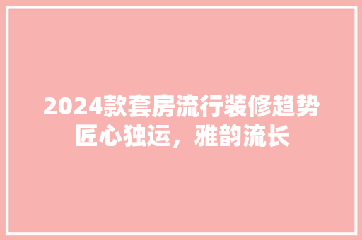 2024款套房流行装修趋势匠心独运，雅韵流长