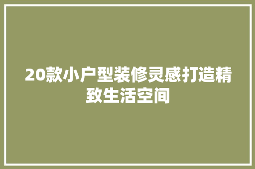 20款小户型装修灵感打造精致生活空间