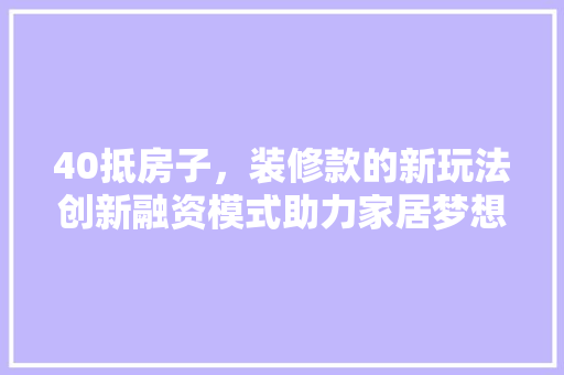 40抵房子，装修款的新玩法创新融资模式助力家居梦想