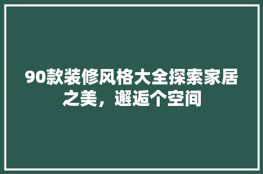 90款装修风格大全探索家居之美，邂逅个空间