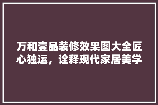 万和壹品装修效果图大全匠心独运，诠释现代家居美学