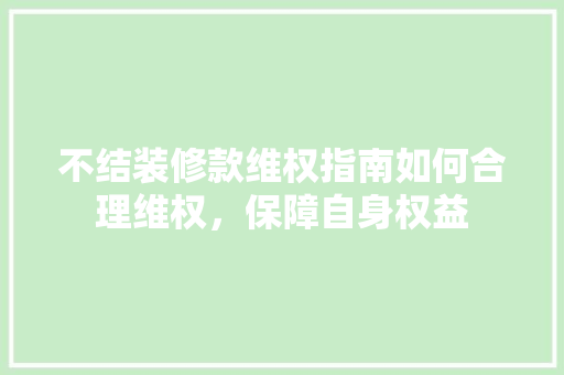 不结装修款维权指南如何合理维权，保障自身权益