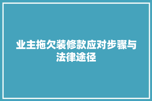 业主拖欠装修款应对步骤与法律途径