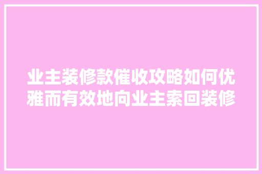 业主装修款催收攻略如何优雅而有效地向业主索回装修款项
