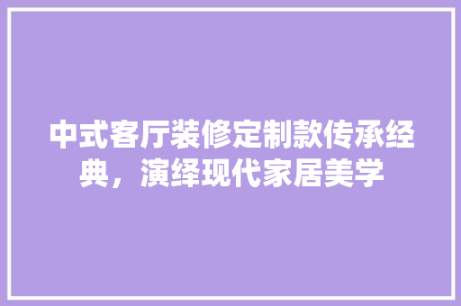 中式客厅装修定制款传承经典，演绎现代家居美学