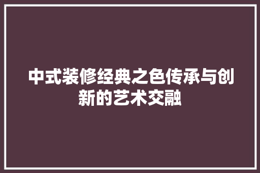 中式装修经典之色传承与创新的艺术交融