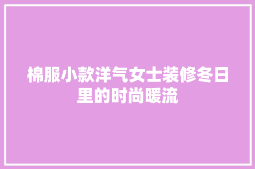 棉服小款洋气女士装修冬日里的时尚暖流