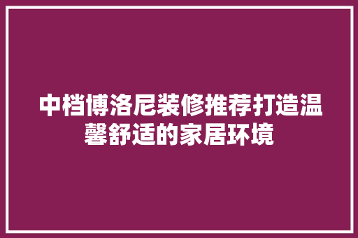 中档博洛尼装修推荐打造温馨舒适的家居环境