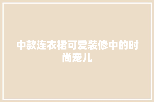 中款连衣裙可爱装修中的时尚宠儿