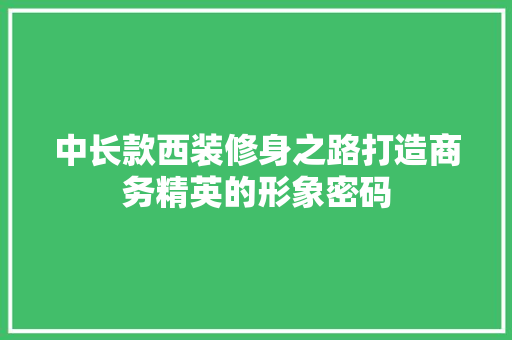 中长款西装修身之路打造商务精英的形象密码