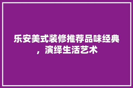 乐安美式装修推荐品味经典，演绎生活艺术