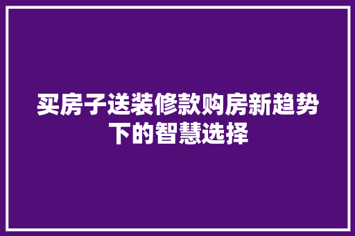 买房子送装修款购房新趋势下的智慧选择