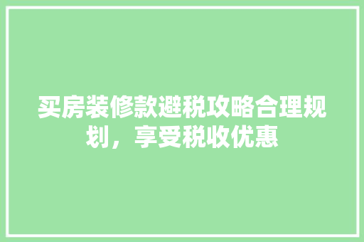 买房装修款避税攻略合理规划，享受税收优惠