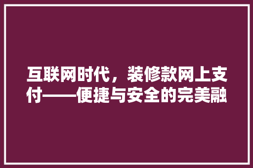 互联网时代，装修款网上支付——便捷与安全的完美融合