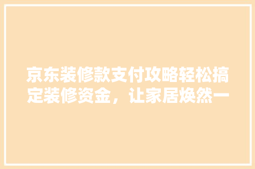 京东装修款支付攻略轻松搞定装修资金，让家居焕然一新