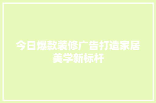 今日爆款装修广告打造家居美学新标杆