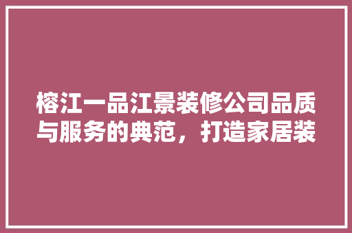 榕江一品江景装修公司品质与服务的典范，打造家居装修新标杆