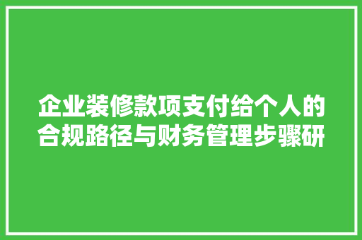 企业装修款项支付给个人的合规路径与财务管理步骤研究