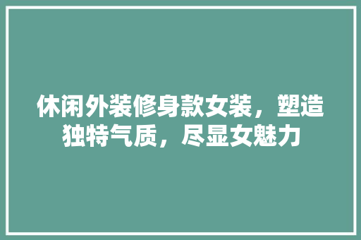 休闲外装修身款女装，塑造独特气质，尽显女魅力