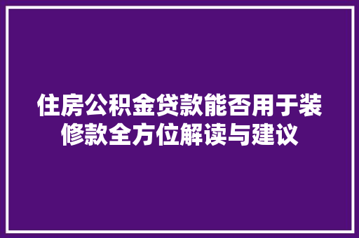 住房公积金贷款能否用于装修款全方位解读与建议