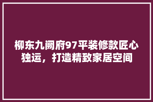 柳东九阙府97平装修款匠心独运，打造精致家居空间