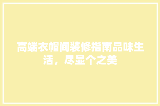 高端衣帽间装修指南品味生活，尽显个之美