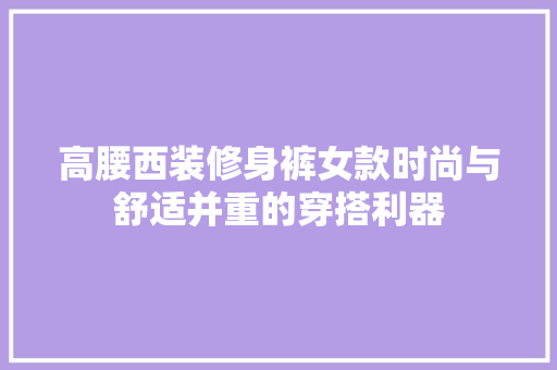 高腰西装修身裤女款时尚与舒适并重的穿搭利器