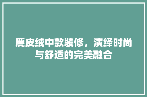 麂皮绒中款装修，演绎时尚与舒适的完美融合
