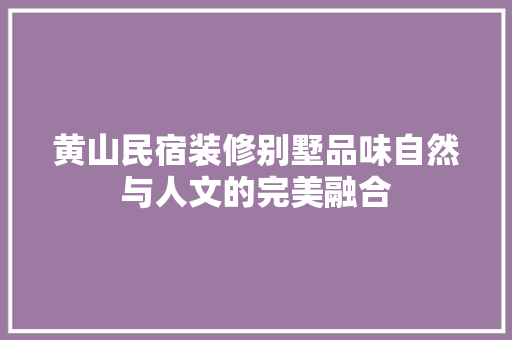 黄山民宿装修别墅品味自然与人文的完美融合