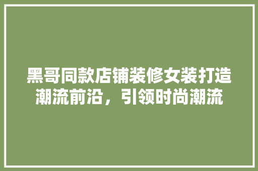 黑哥同款店铺装修女装打造潮流前沿，引领时尚潮流