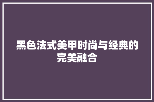黑色法式美甲时尚与经典的完美融合