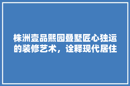 株洲壹品熙园叠墅匠心独运的装修艺术，诠释现代居住美学