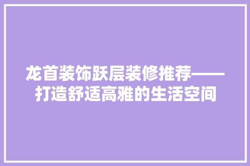 龙首装饰跃层装修推荐——打造舒适高雅的生活空间