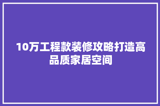 10万工程款装修攻略打造高品质家居空间