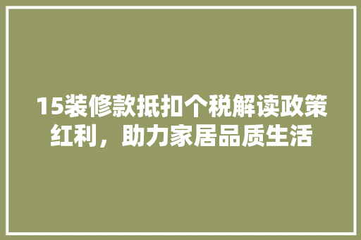 15装修款抵扣个税解读政策红利，助力家居品质生活