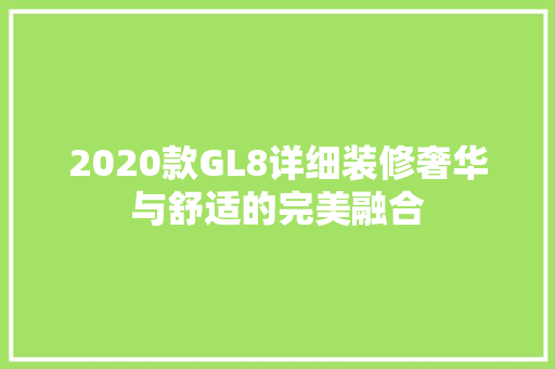2020款GL8详细装修奢华与舒适的完美融合