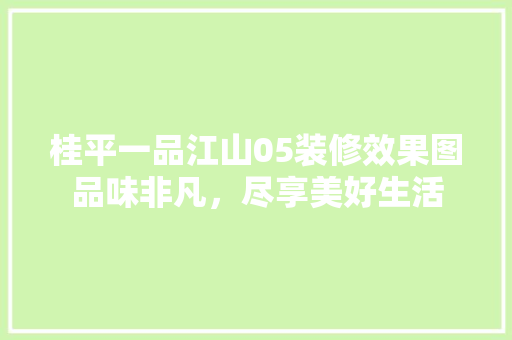 桂平一品江山05装修效果图品味非凡，尽享美好生活