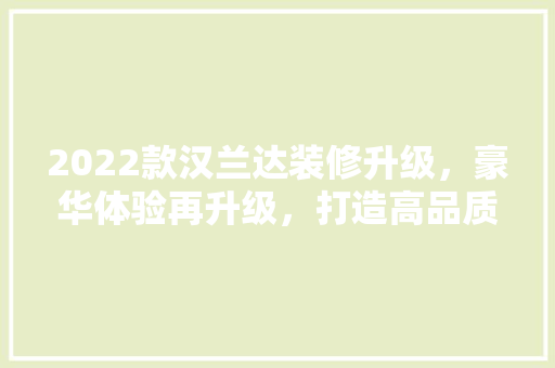 2022款汉兰达装修升级，豪华体验再升级，打造高品质驾乘生活