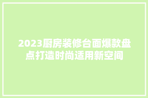 2023厨房装修台面爆款盘点打造时尚适用新空间