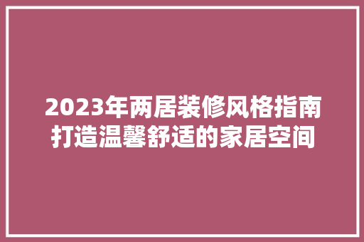 2023年两居装修风格指南打造温馨舒适的家居空间